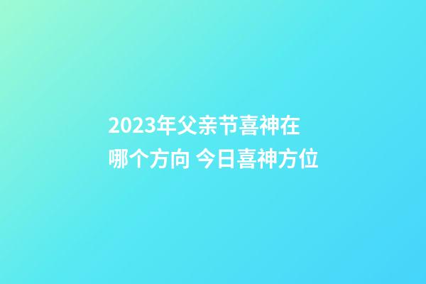 2023年父亲节喜神在哪个方向 今日喜神方位